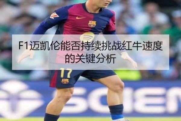 F1迈凯伦能否持续挑战红牛速度的关键分析