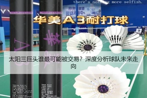 太阳三巨头谁最可能被交易？深度分析球队未来走向